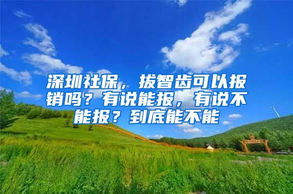 深圳社保，拔智齿可以报销吗？有说能报，有说不能报？到底能不能