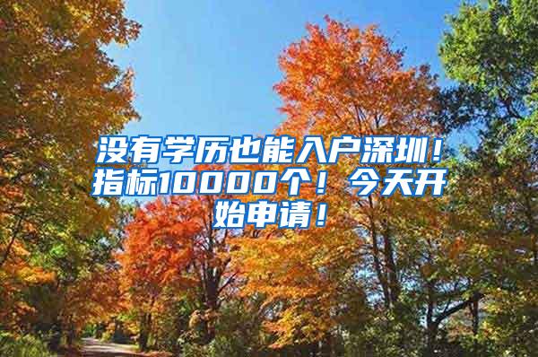 没有学历也能入户深圳！指标10000个！今天开始申请！