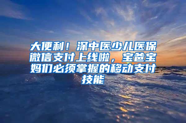 大便利！深中医少儿医保微信支付上线啦，宝爸宝妈们必须掌握的移动支付技能