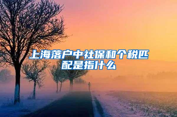 上海落户中社保和个税匹配是指什么