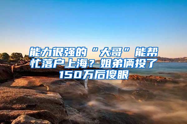 能力很强的“大哥”能帮忙落户上海？姐弟俩投了150万后傻眼