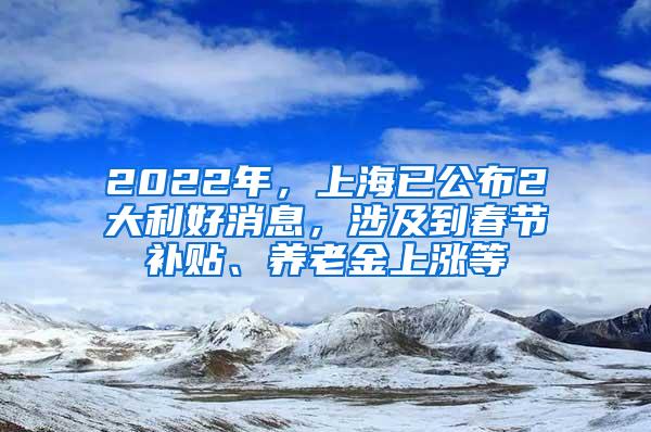 2022年，上海已公布2大利好消息，涉及到春节补贴、养老金上涨等