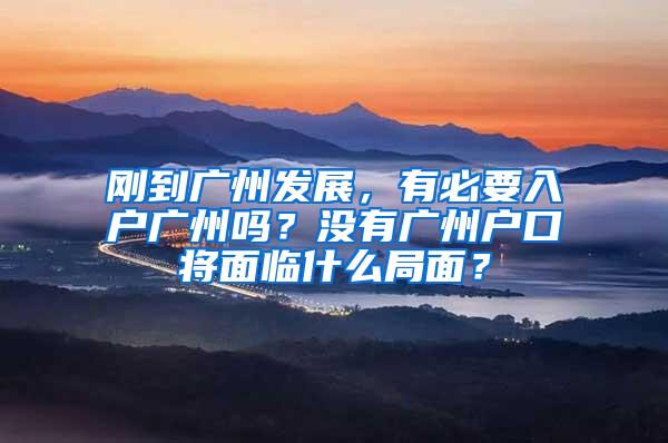 刚到广州发展，有必要入户广州吗？没有广州户口将面临什么局面？