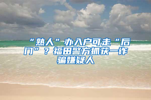 “熟人”办入户可走“后门”？福田警方抓获一诈骗嫌疑人