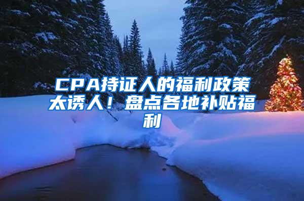 CPA持证人的福利政策太诱人！盘点各地补贴福利