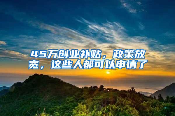 45万创业补贴，政策放宽，这些人都可以申请了