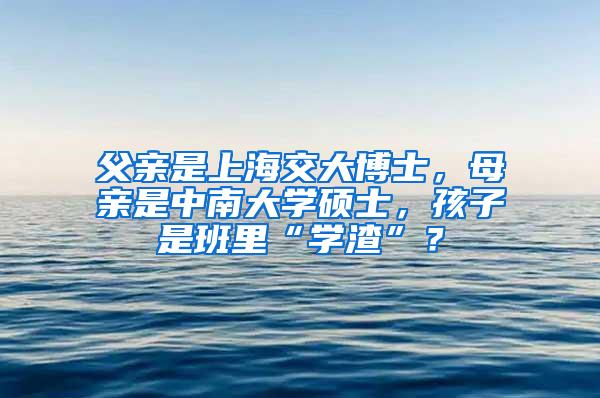 父亲是上海交大博士，母亲是中南大学硕士，孩子是班里“学渣”？