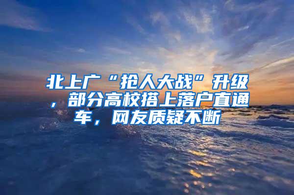 北上广“抢人大战”升级，部分高校搭上落户直通车，网友质疑不断