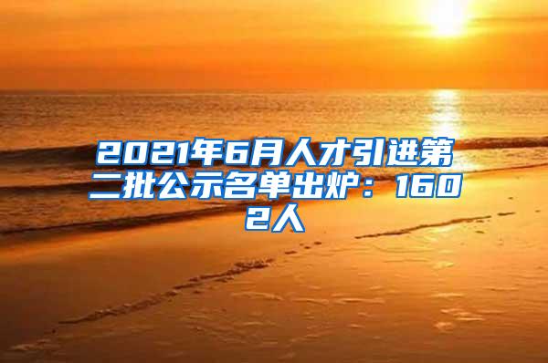 2021年6月人才引进第二批公示名单出炉：1602人