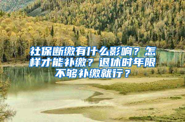 社保断缴有什么影响？怎样才能补缴？退休时年限不够补缴就行？