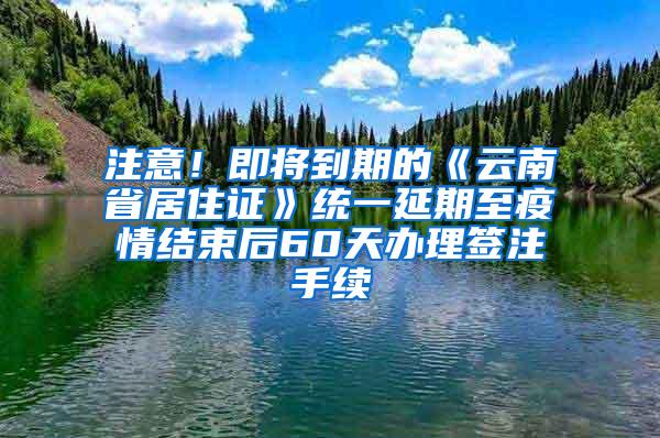 注意！即将到期的《云南省居住证》统一延期至疫情结束后60天办理签注手续