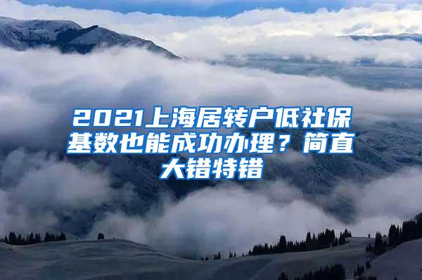 2021上海居转户低社保基数也能成功办理？简直大错特错