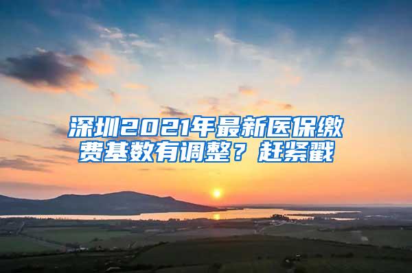 深圳2021年最新医保缴费基数有调整？赶紧戳