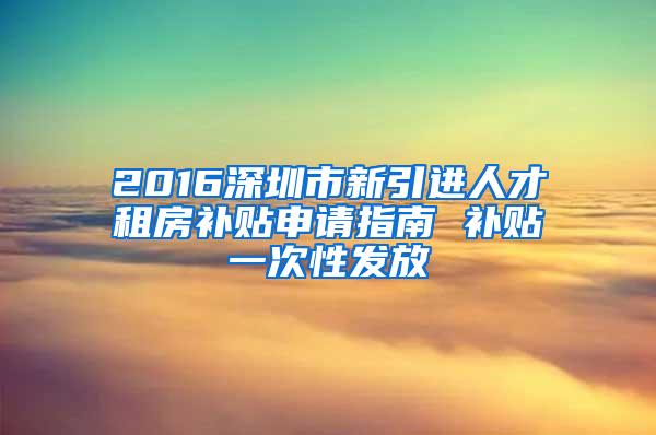 2016深圳市新引进人才租房补贴申请指南 补贴一次性发放