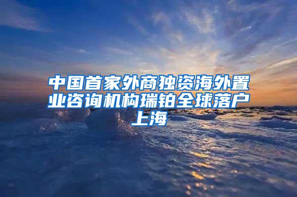 中国首家外商独资海外置业咨询机构瑞铂全球落户上海