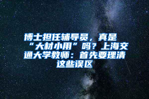 博士担任辅导员，真是“大材小用”吗？上海交通大学教师：首先要理清这些误区