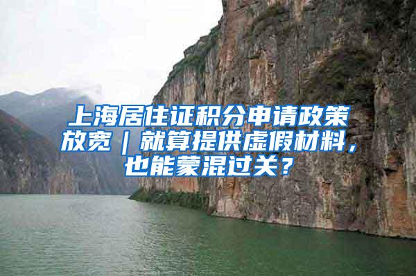 上海居住证积分申请政策放宽｜就算提供虚假材料，也能蒙混过关？