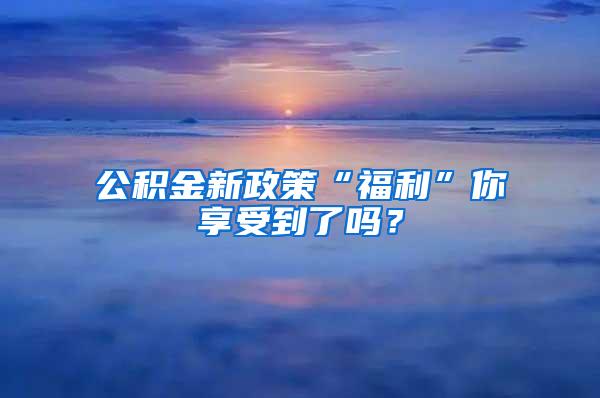 公积金新政策“福利”你享受到了吗？