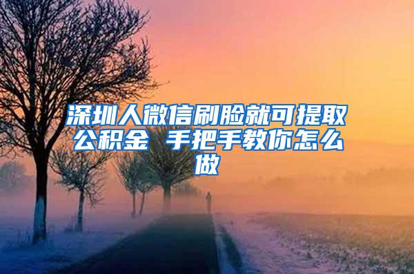 深圳人微信刷脸就可提取公积金 手把手教你怎么做