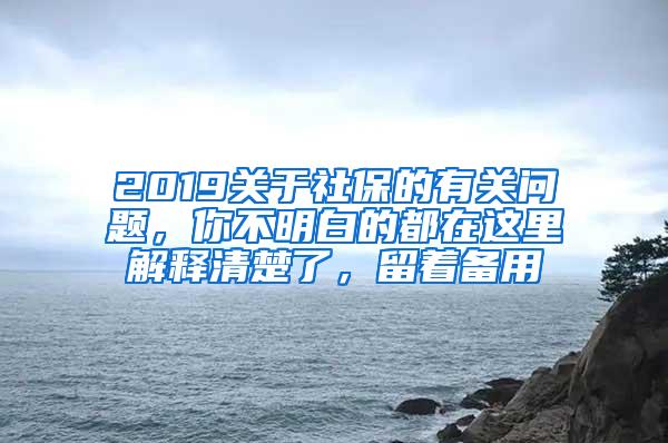 2019关于社保的有关问题，你不明白的都在这里解释清楚了，留着备用