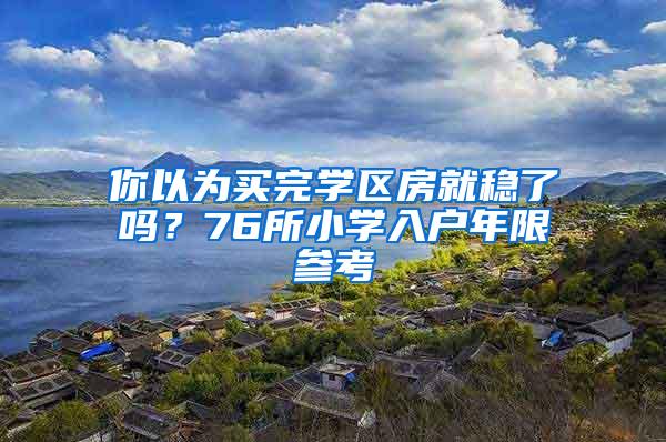 你以为买完学区房就稳了吗？76所小学入户年限参考