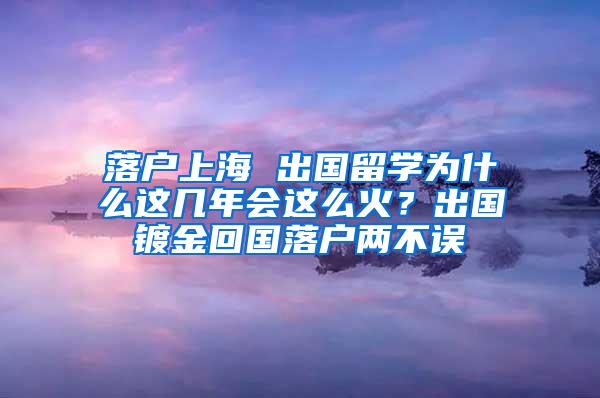 落户上海 出国留学为什么这几年会这么火？出国镀金回国落户两不误