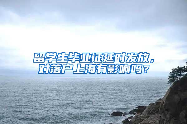 留学生毕业证延时发放，对落户上海有影响吗？