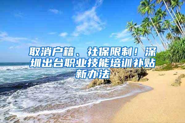 取消户籍、社保限制！深圳出台职业技能培训补贴新办法