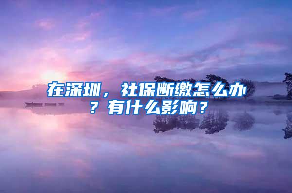 在深圳，社保断缴怎么办？有什么影响？