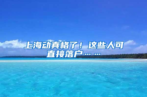 上海动真格了！这些人可直接落户……