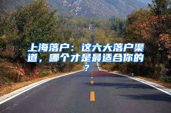 上海落户：这六大落户渠道，哪个才是最适合你的？