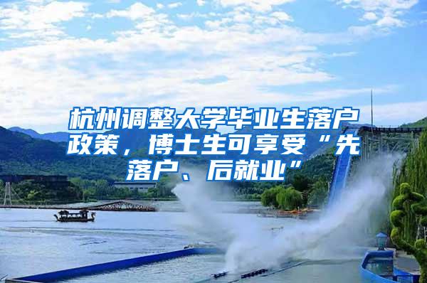 杭州调整大学毕业生落户政策，博士生可享受“先落户、后就业”