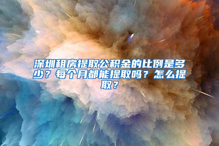 深圳租房提取公积金的比例是多少？每个月都能提取吗？怎么提取？