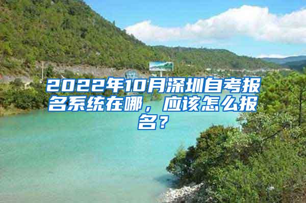 2022年10月深圳自考报名系统在哪，应该怎么报名？