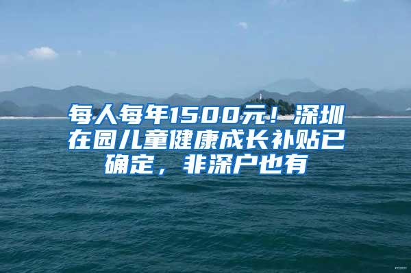 每人每年1500元！深圳在园儿童健康成长补贴已确定，非深户也有