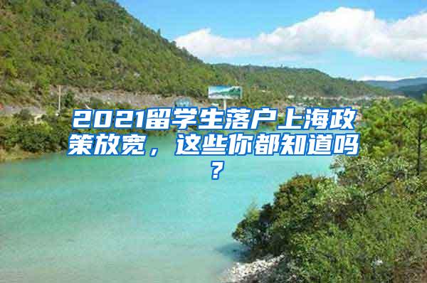 2021留学生落户上海政策放宽，这些你都知道吗？