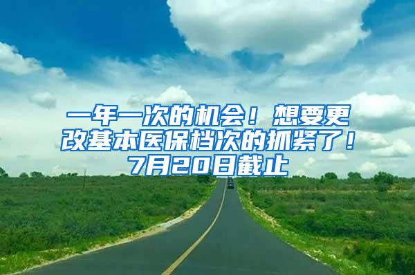 一年一次的机会！想要更改基本医保档次的抓紧了！7月20日截止