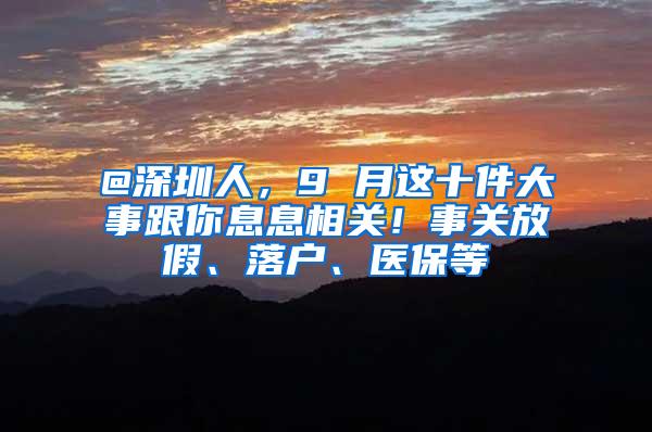 @深圳人，9 月这十件大事跟你息息相关！事关放假、落户、医保等