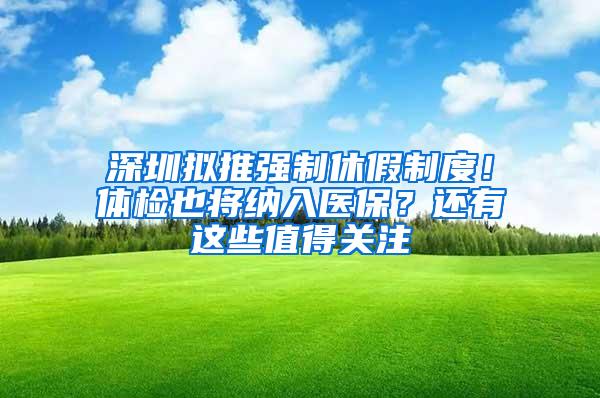 深圳拟推强制休假制度！体检也将纳入医保？还有这些值得关注