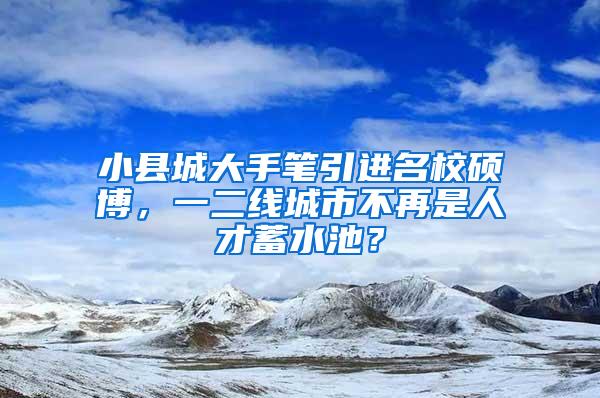 小县城大手笔引进名校硕博，一二线城市不再是人才蓄水池？