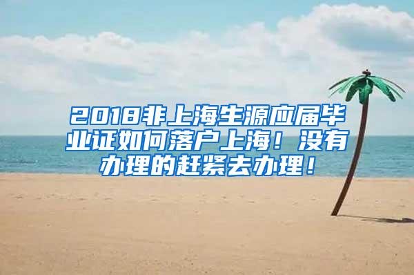 2018非上海生源应届毕业证如何落户上海！没有办理的赶紧去办理！