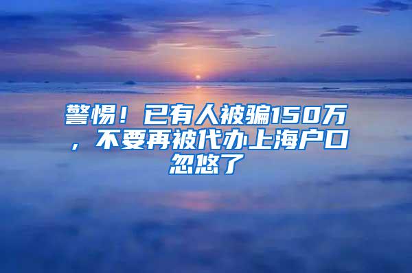 警惕！已有人被骗150万，不要再被代办上海户口忽悠了