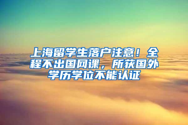 上海留学生落户注意！全程不出国网课，所获国外学历学位不能认证