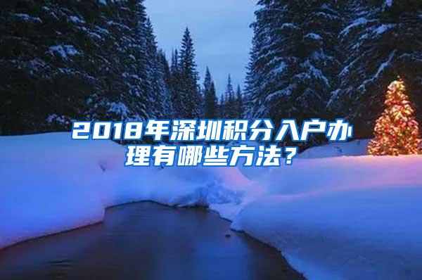 2018年深圳积分入户办理有哪些方法？