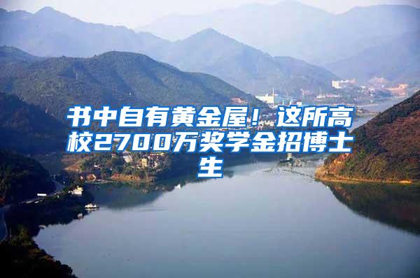 书中自有黄金屋！这所高校2700万奖学金招博士生