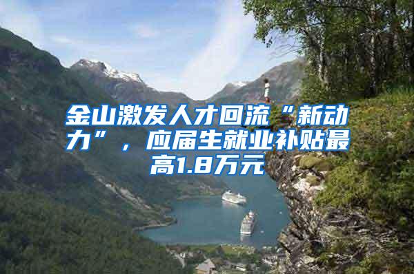 金山激发人才回流“新动力”，应届生就业补贴最高1.8万元