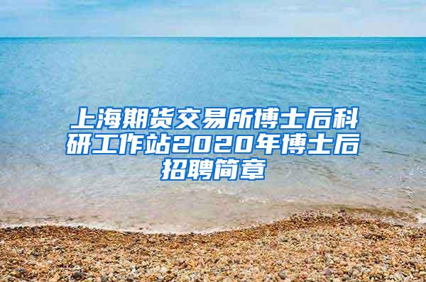 上海期货交易所博士后科研工作站2020年博士后招聘简章