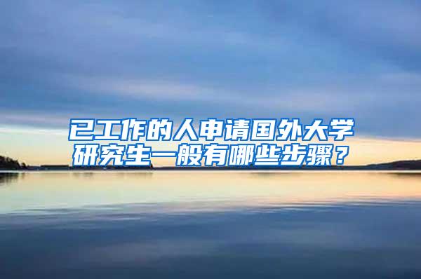 已工作的人申请国外大学研究生一般有哪些步骤？