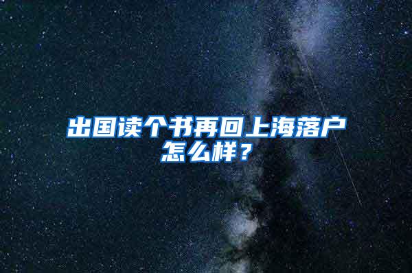 出国读个书再回上海落户怎么样？