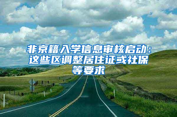 非京籍入学信息审核启动：这些区调整居住证或社保等要求